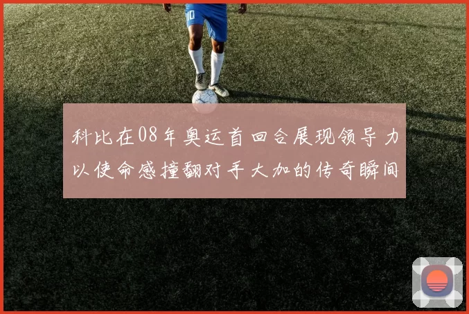 科比在08年奥运首回合展现领导力以使命感撞翻对手大加的传奇瞬间
