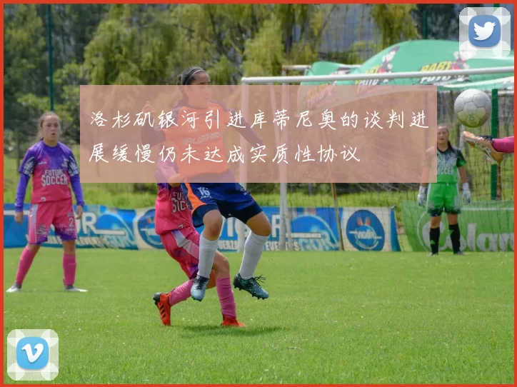 洛杉矶银河引进库蒂尼奥的谈判进展缓慢仍未达成实质性协议