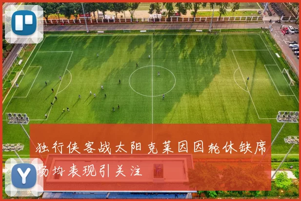 独行侠客战太阳克莱因因轮休缺席场均表现引关注