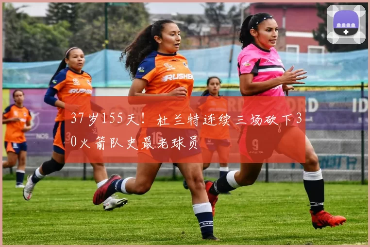37岁155天！杜兰特连续三场砍下30火箭队史最老球员