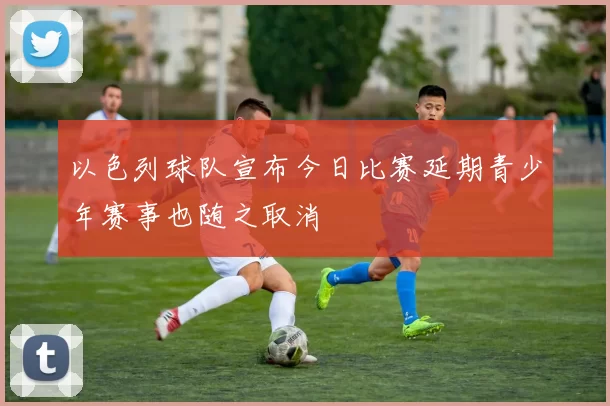 以色列球队宣布今日比赛延期青少年赛事也随之取消