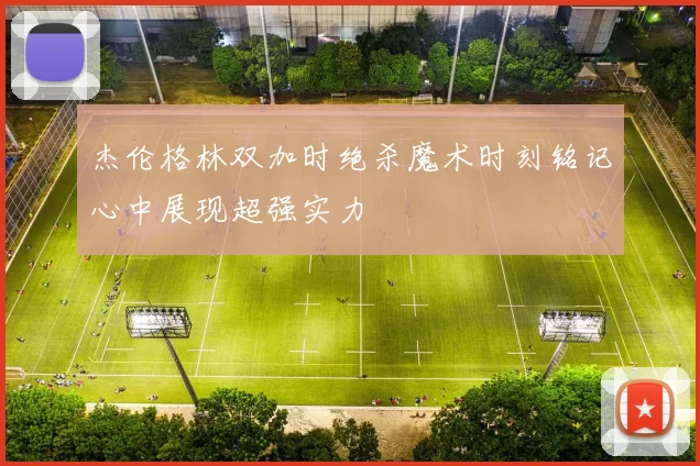 杰伦格林双加时绝杀魔术时刻铭记心中展现超强实力