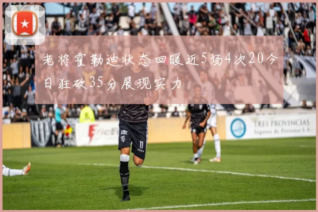 老将霍勒迪状态回暖近5场4次20今日狂砍35分展现实力