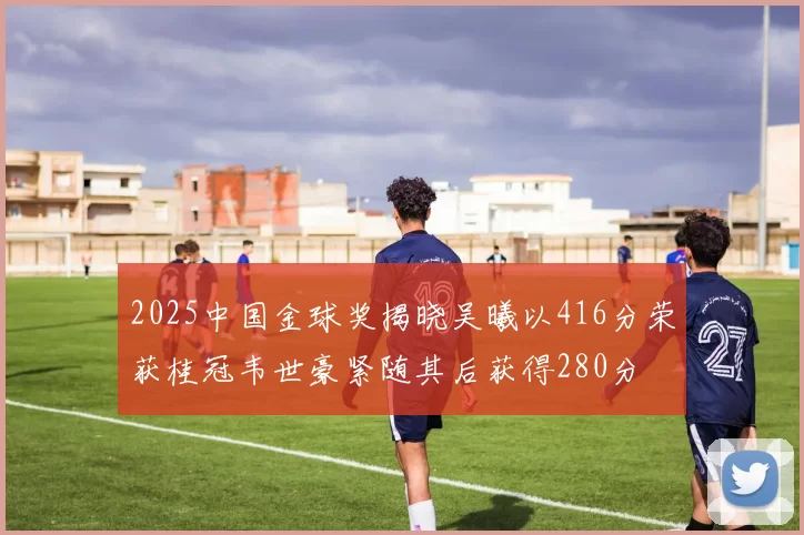 2025中国金球奖揭晓吴曦以416分荣获桂冠韦世豪紧随其后获得280分