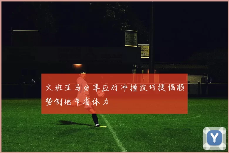 文班亚马分享应对冲撞技巧提倡顺势倒地节省体力