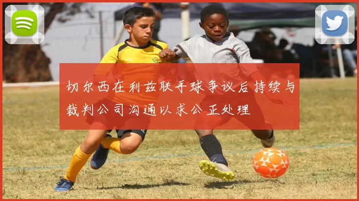 切尔西在利兹联手球争议后持续与裁判公司沟通以求公正处理