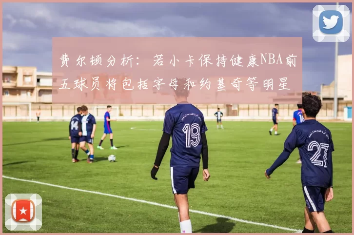 费尔顿分析：若小卡保持健康NBA前五球员将包括字母和约基奇等明星