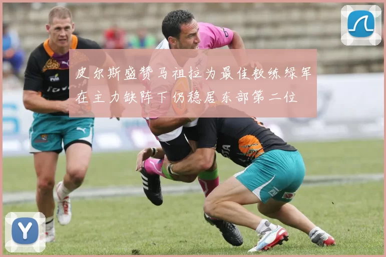 皮尔斯盛赞马祖拉为最佳教练绿军在主力缺阵下仍稳居东部第二位