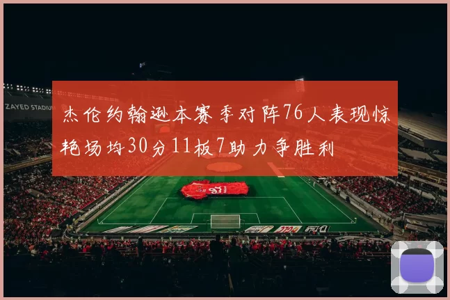 杰伦约翰逊本赛季对阵76人表现惊艳场均30分11板7助力争胜利