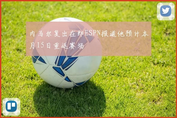 内马尔复出在即ESPN报道他预计本月15日重返赛场