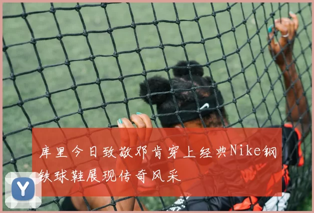 库里今日致敬邓肯穿上经典Nike钢铁球鞋展现传奇风采