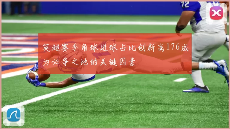 英超赛季角球进球占比创新高176成为必争之地的关键因素