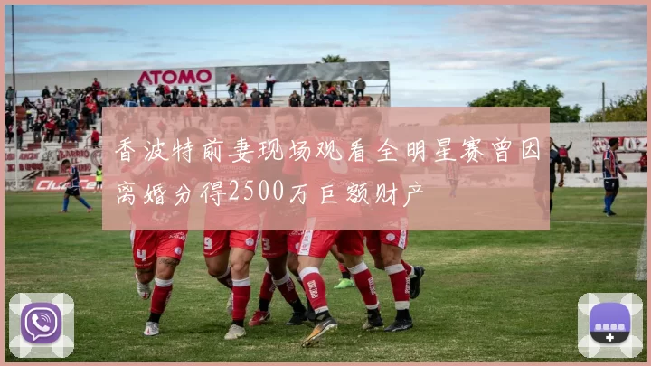 香波特前妻现场观看全明星赛曾因离婚分得2500万巨额财产