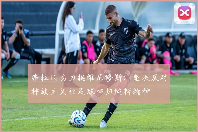 弗拉门戈力挺维尼修斯：坚决反对种族主义让足球回归纯粹精神