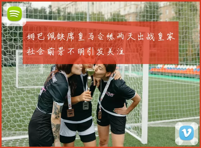 姆巴佩缺席皇马合练两天出战皇家社会前景不明引发关注