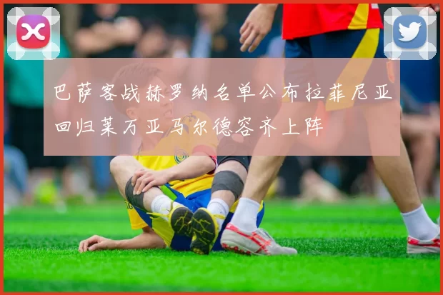 巴萨客战赫罗纳名单公布拉菲尼亚回归莱万亚马尔德容齐上阵