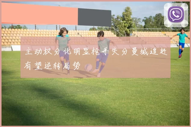 主动权分化明显枪手失分曼城追赶有望逆转局势