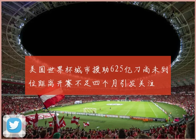 美国世界杯城市援助625亿刀尚未到位距离开赛不足四个月引发关注