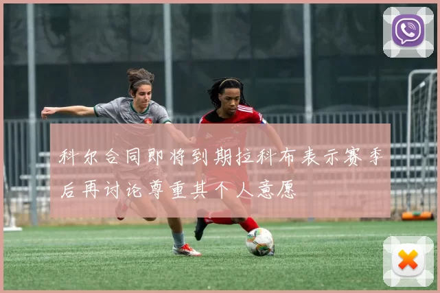 科尔合同即将到期拉科布表示赛季后再讨论尊重其个人意愿