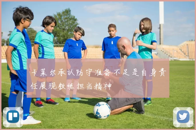 卡莱尔承认防守准备不足是自身责任展现教练担当精神