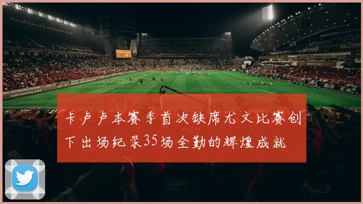 卡卢卢本赛季首次缺席尤文比赛创下出场纪录35场全勤的辉煌成就