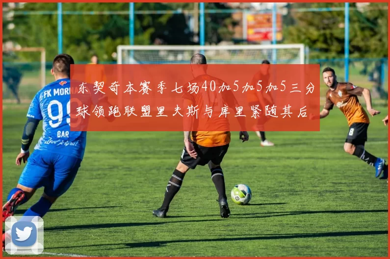 东契奇本赛季七场40加5加5加5三分球领跑联盟里夫斯与库里紧随其后