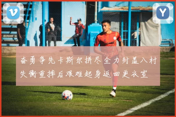奋勇争先卡斯尔拼尽全力封盖八村失衡重摔后艰难起身返回更衣室