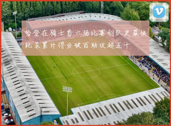 哈登在骑士首六场比赛创队史最快纪录累计得分破百助攻超五十