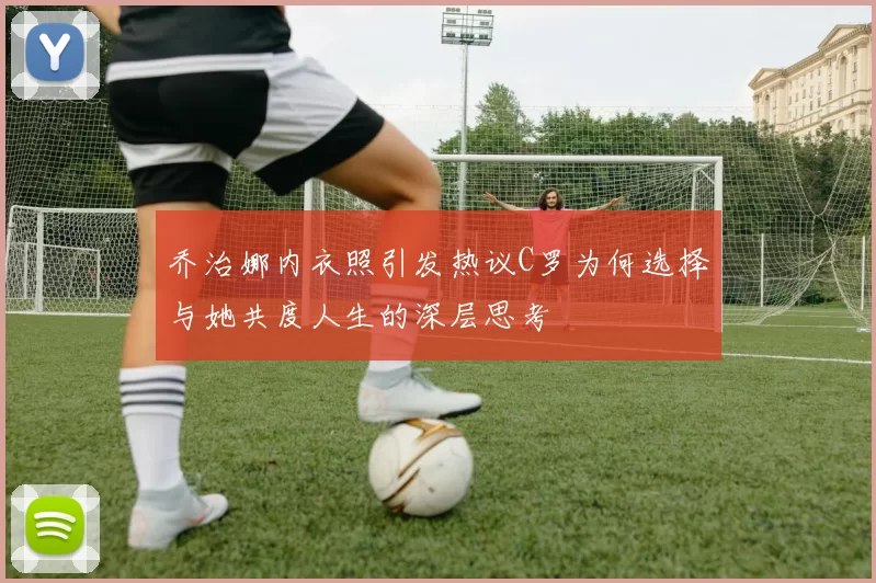 乔治娜内衣照引发热议C罗为何选择与她共度人生的深层思考
